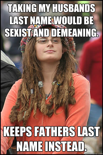 Taking my husbands last name would be sexist and demeaning. Keeps fathers last name instead.  College Liberal