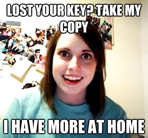 lost your key? take my copy i have more at home  Overly Attached Girlfriend