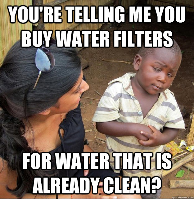 You're telling me you buy water filters for water that is already clean? - You're telling me you buy water filters for water that is already clean?  Skeptical Third World Kid