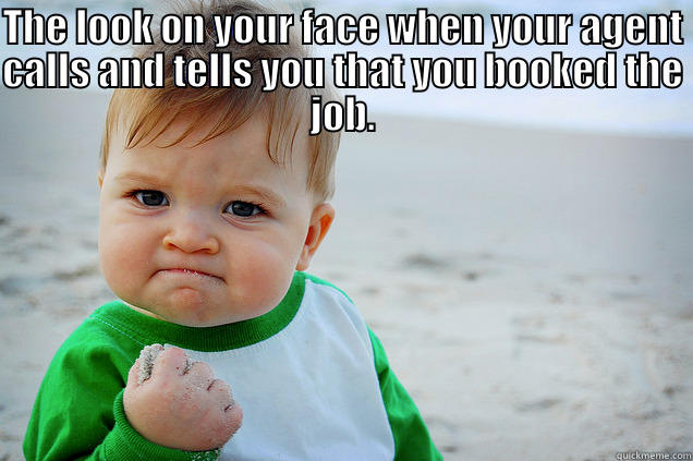 THE LOOK ON YOUR FACE WHEN YOUR AGENT CALLS AND TELLS YOU THAT YOU BOOKED THE JOB.  Misc