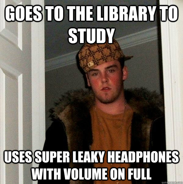 goes to the library to study  uses super leaky headphones with volume on full   Scumbag Steve