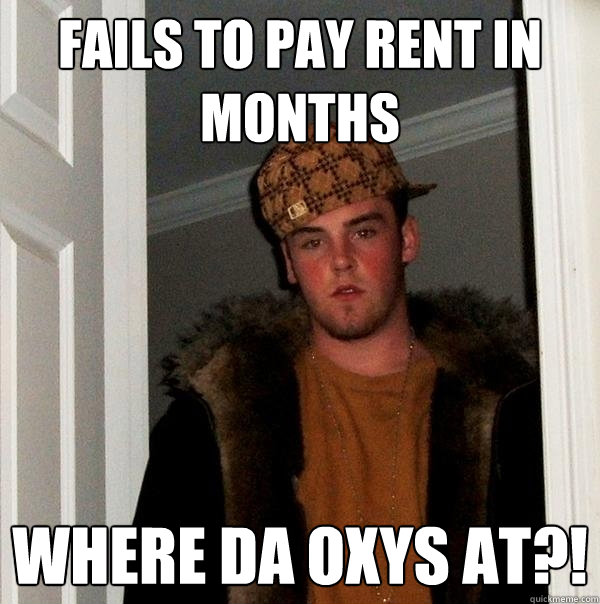 fails to pay rent in months where da oxys at?!  Scumbag Steve