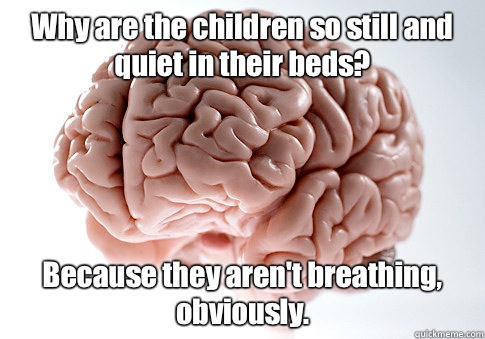 Why are the children so still and quiet in their beds? Because they aren't breathing, obviously.    Scumbag Brain