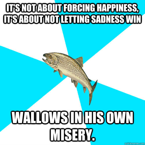 It's Not About Forcing Happiness, It's About Not Letting Sadness Win Wallows in his own misery.  Pop Punk Trout