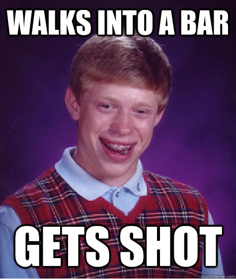 Walks into a bar Gets shot  Bad Luck Brian