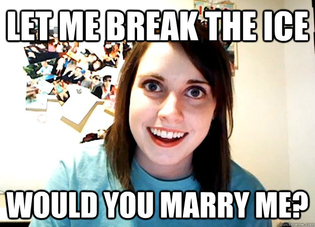 let me break the ice would you marry me? - let me break the ice would you marry me?  Overly Attached Girlfriend