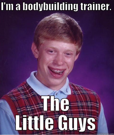 I'M A BODYBUILDING TRAINER.  THE LITTLE GUYS Bad Luck Brian