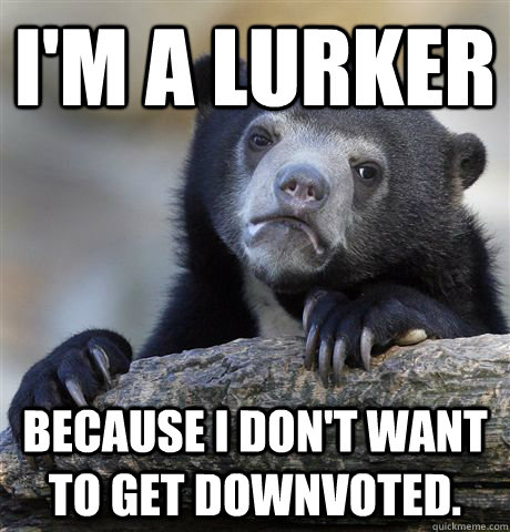 I'm a lurker Because I don't want to get downvoted.  Confession Bear