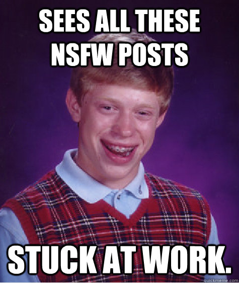 Sees all these NSFW Posts stuck at work.  Bad Luck Brian