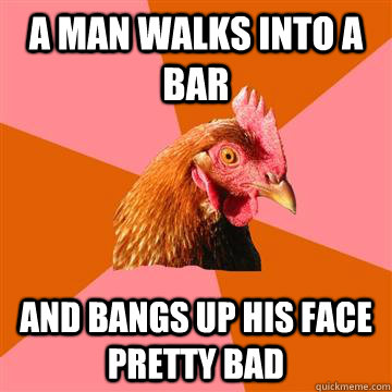 A man walks into a bar and bangs up his face pretty bad - A man walks into a bar and bangs up his face pretty bad  Anti-Joke Chicken