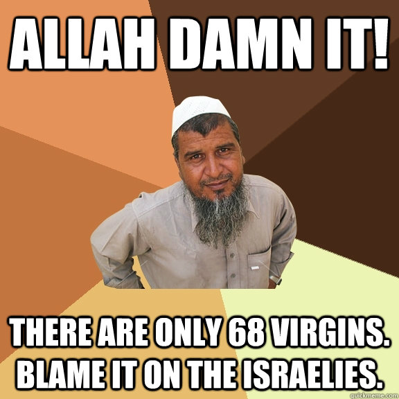 Allah Damn It! There are only 68 virgins. Blame it on the israelies.  Ordinary Muslim Man