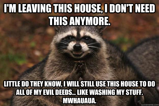 I'm leaving this house, I don't need this anymore. Little do they know, I will still use this house to do all of my evil deeds... Like washing my stuff. Mwhauaua.  - I'm leaving this house, I don't need this anymore. Little do they know, I will still use this house to do all of my evil deeds... Like washing my stuff. Mwhauaua.   Evil Plotting Raccoon