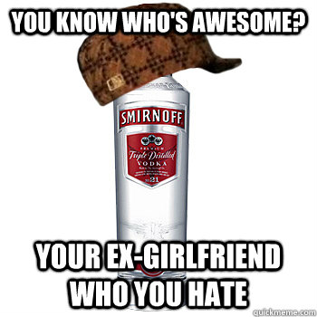 You know who's awesome? Your ex-girlfriend who you hate  Scumbag Alcohol