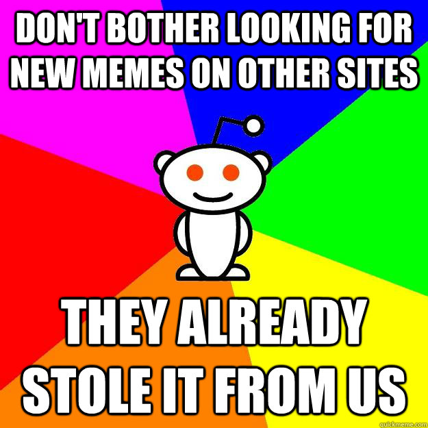 don't bother looking for new memes on other sites They already stole it from us  Reddit Alien