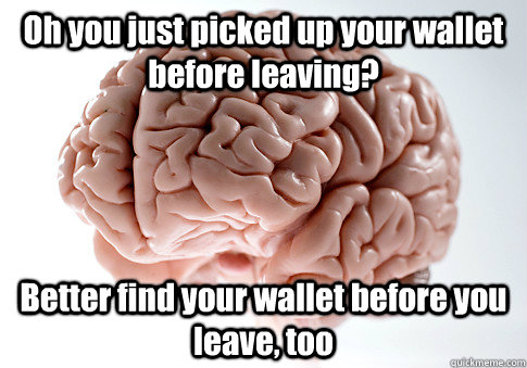 Oh you just picked up your wallet before leaving? Better find your wallet before you leave, too   Scumbag Brain