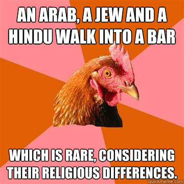 An arab, a jew and a hindu walk into a bar Which is rare, considering their religious differences. - An arab, a jew and a hindu walk into a bar Which is rare, considering their religious differences.  Anti-Joke Chicken