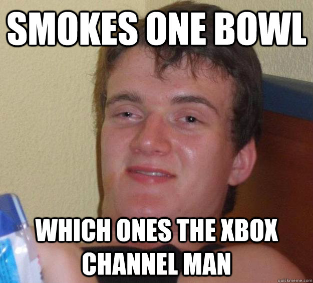 Smokes one bowl Which ones the Xbox channel man - Smokes one bowl Which ones the Xbox channel man  10 Guy