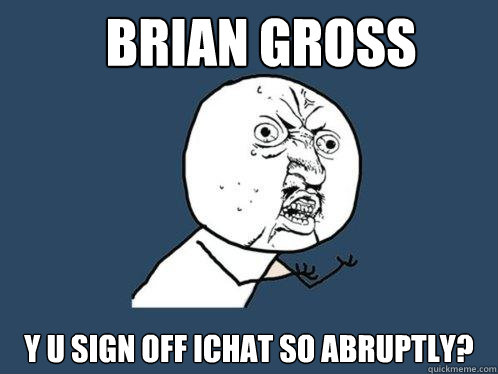 Brian gross y u sign off ichat so abruptly? - Brian gross y u sign off ichat so abruptly?  Y U No