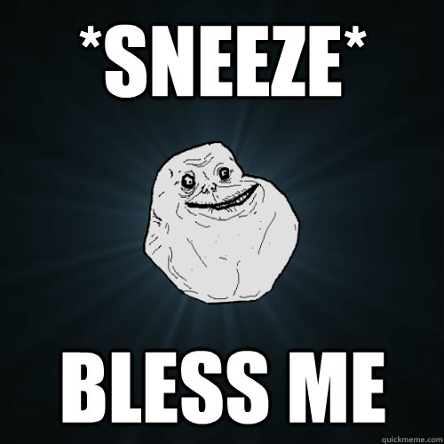 *SNEEZE* Bless me  Forever Alone