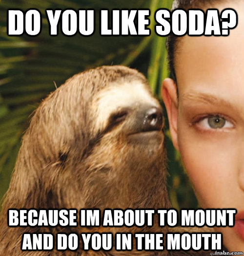 Do you like soda? Because Im about to mount and do you in the mouth  rape sloth