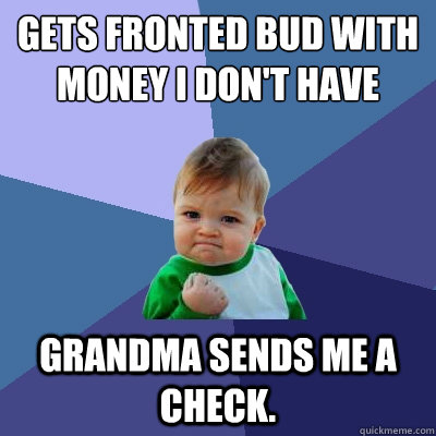 Gets fronted bud with money I don't have Grandma sends me a check.  Success Kid