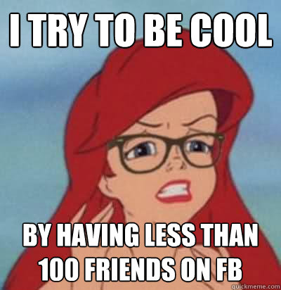 I try to be cool by having less than 100 friends on fb  Hipster Ariel