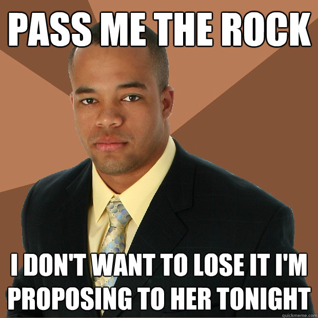 Pass me the rock i don't want to lose it i'm proposing to her tonight  Successful Black Man