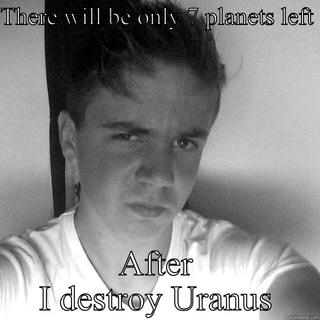 THERE WILL BE ONLY 7 PLANETS LEFT  AFTER I DESTROY URANUS Misc