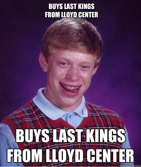 Buys Last Kings
from lloyd center Buys last kings
from lloyd center  Bad Luck Brian