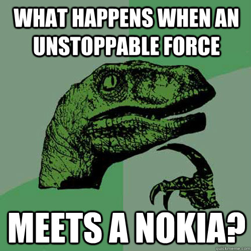 What happens when an unstoppable force meets a nokia?  Philosoraptor