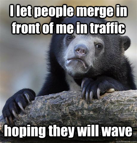 I let people merge in front of me in traffic hoping they will wave  Confession Bear