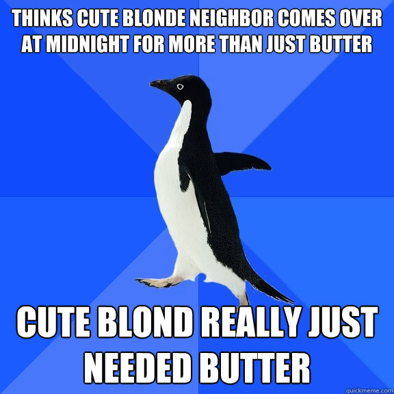 Thinks cute blonde neighbor comes over at midnight for more than just butter Cute blond really just needed butter  Socially Awkward Penguin