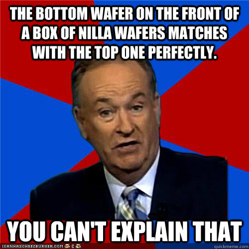 The bottom wafer on the front of a box of nilla wafers matches with the top one perfectly. You can't explain that - The bottom wafer on the front of a box of nilla wafers matches with the top one perfectly. You can't explain that  Bill OReilly