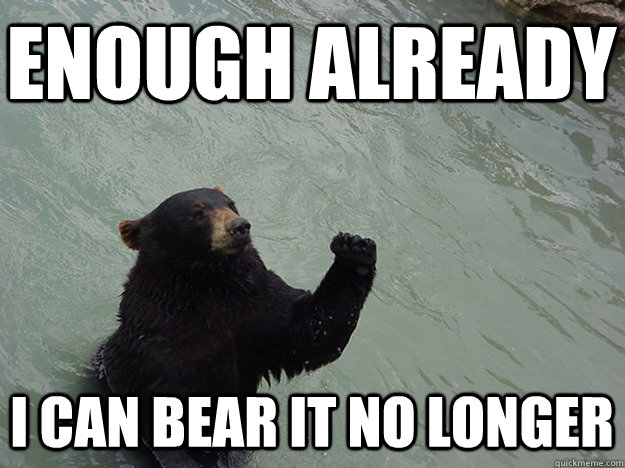 enough already I can Bear it no longer  Vengeful Bear