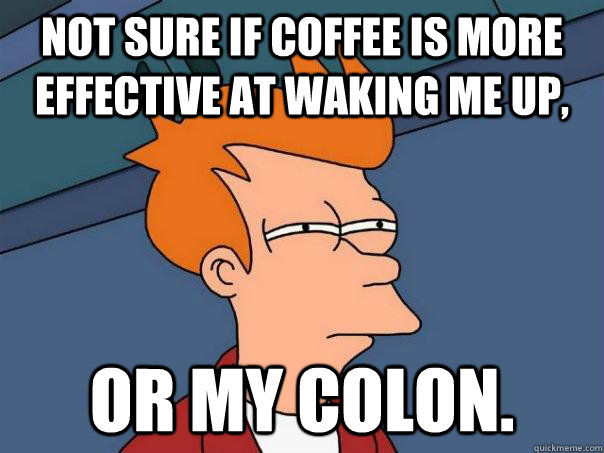 Not sure if coffee is more effective at waking me up, Or my colon. - Not sure if coffee is more effective at waking me up, Or my colon.  Futurama Fry