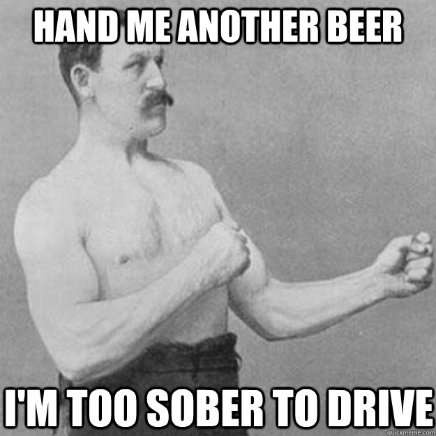 hand me another beer i'm too sober to drive  overly manly man