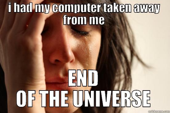 I HAD MY COMPUTER TAKEN AWAY FROM ME END OF THE UNIVERSE First World Problems