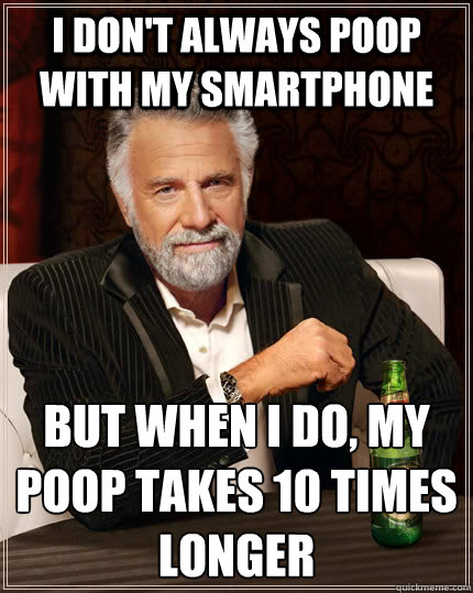I don't always poop with my smartphone but when I do, my poop takes 10 times longer - I don't always poop with my smartphone but when I do, my poop takes 10 times longer  The Most Interesting Man In The World