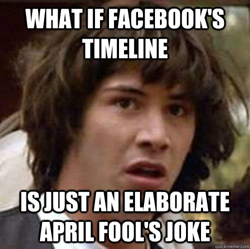 What if facebook's timeline Is just an elaborate April Fool's joke  conspiracy keanu