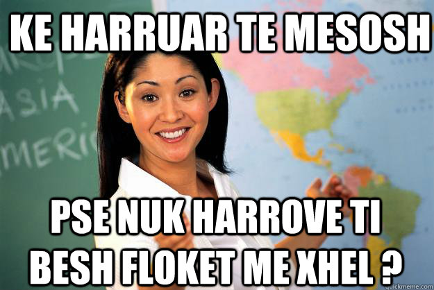 ke harruar te mesosh pse nuk harrove ti besh floket me xhel ?  Unhelpful High School Teacher