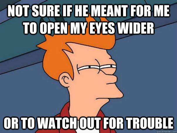 Not sure if he meant for me to open my eyes wider Or to watch out for trouble  Futurama Fry