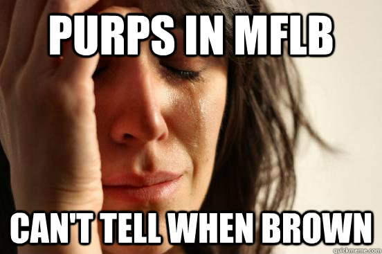 Purps in MFLB Can't tell when brown  First World Problems