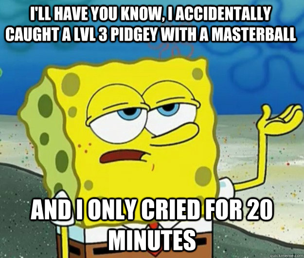 I'll have you know, I accidentally caught a lvl 3 Pidgey with a Masterball  And I only cried for 20 minutes - I'll have you know, I accidentally caught a lvl 3 Pidgey with a Masterball  And I only cried for 20 minutes  How tough am I