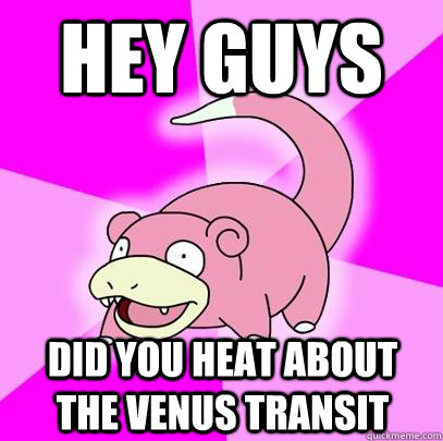 hey guys did you heat about the venus transit  Slowpoke