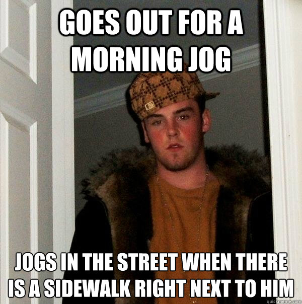 goes out for a morning jog jogs in the street when there is a sidewalk right next to him
 - goes out for a morning jog jogs in the street when there is a sidewalk right next to him
  Scumbag Steve