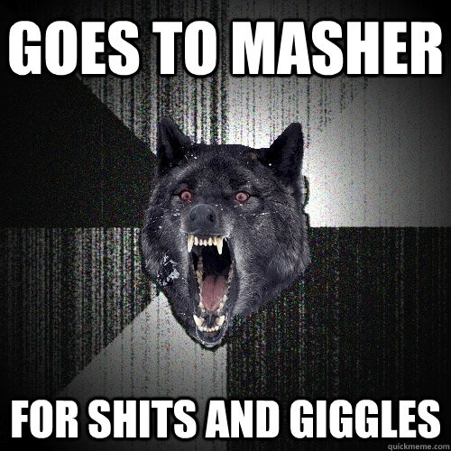 Goes to masher for shits and giggles  Insanity Wolf