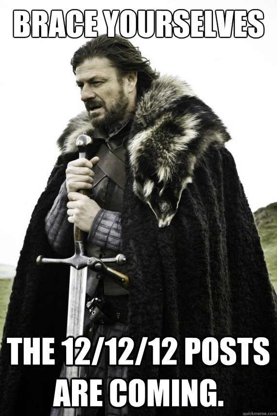 Brace yourselves The 12/12/12 posts are coming.  Brace yourself