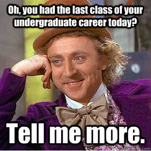 Oh, you had the last class of your undergraduate career today? Tell me more.  Condescending Wonka