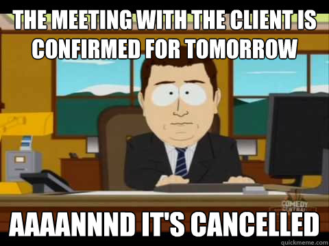 The meeting with the client is confirmed for tomorrow Aaaannnd it's cancelled  Aaand its gone