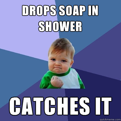 Drops soap in shower Catches it - Drops soap in shower Catches it  Success Kid